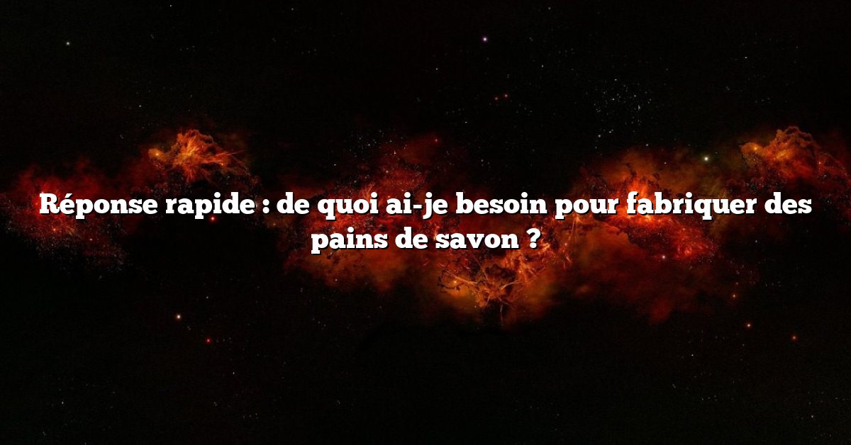 Réponse rapide : de quoi ai-je besoin pour fabriquer des pains de savon ?